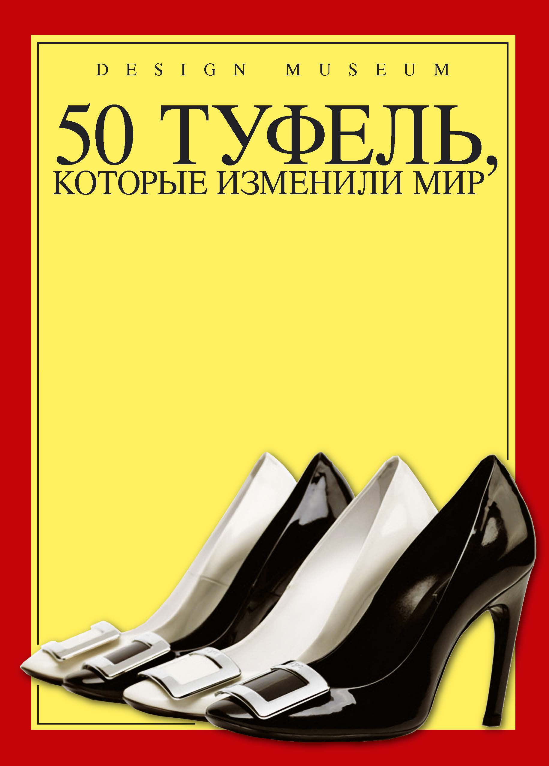 Книга "50 туфель, которые изменили мир" - купить книгу Fifty Shoes that Changed the World ISBN 978-5-389-06378-5 с доставкой по почте в интернет-магазине OZON.ru