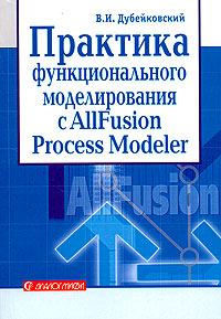 Практика функционального моделирования с ALLFusion Process Modeler 4.1. Где? Зачем? Как?. В. И. Дубейковский
