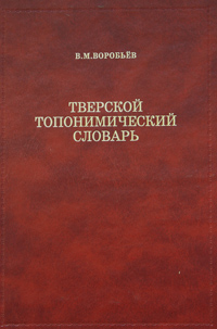 В. М. Воробьев Тверской топонимический словарь. Названия населенных мест