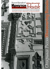 Иркутск. Архитектурное наследие в фотографиях / Irkutsk: Architectural Heritage in Photographs. Уильям Брумфилд