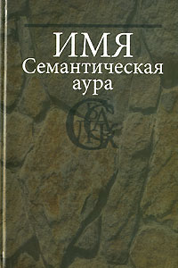 Имя. Семантическая аура. Владимир Топоров,Н. Запольская,Ирина Седакова,Татьяна Николаева,Александр Пеньковский,Ф. Двинятин,Н. Васильева,М. Дмитровская,Елена Душечкина