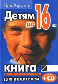 Детям до 16... Книга по воспитанию для родителей (+ CD). Ирина Корчагина