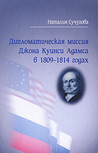 Дипломатическая миссия Джона Куинси Адамса в 1809-1814 годах. Наталия Сучугова