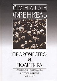 Пророчество и политика. Социализм, национализм и русское еврейство, 1862-1917. Йонатан Френкель