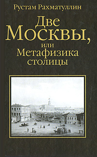 Две Москвы, или Метафизика столицы. Рустам Рахматуллин