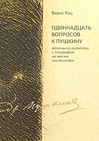 Одиннадцать вопросов к Пушкину. Маленькие гипотезы с эпиграфом на месте послесловия. Борис Кац