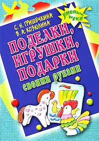 С. Н. Гришечкина, В. А. Козюлина Поделки, игрушки, подарки своими руками