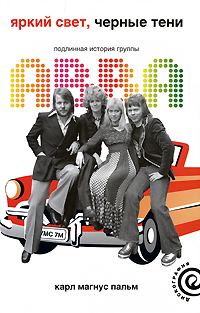 Яркий свет, черные тени: Подлинная история группы ABBA. Карл Магнус Пальм