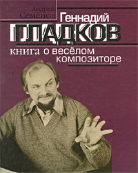 Геннадий Гладков. Книга о веселом композиторе. Андрей Семенов