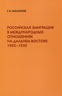 Российская эмиграция в международных отношениях на Дальнем Востоке 1925-1932. Г. В. Мелихов