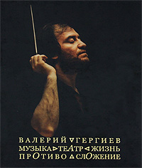 Валерий Гергиев. Музыка. Театр. Жизнь. Противосложение