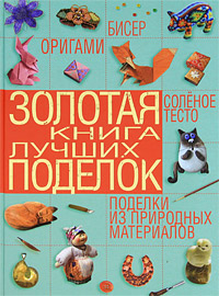 Т. Шнуровозова Золотая книга лучших поделок. Бисер, оригами, соленое тесто, поделки из природных материалов