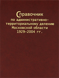 Справочник по административно-территориальному делению Московской области 1929-2004 гг.