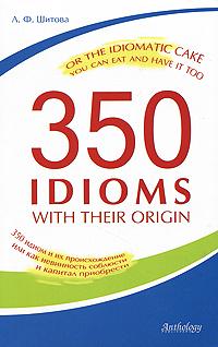 350 Idioms with Their Origin, or The Idiomatic Cake You Can Eat and Have It Too / 350    ,       
