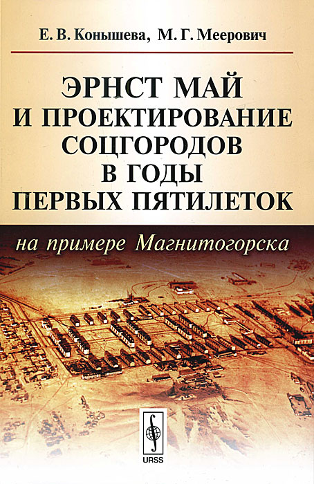 Эрнст Май и проектирование соцгородов в годы первых пятилеток (на примере Магнитогорска). Е. В. Конышева, М. Г. Меерович