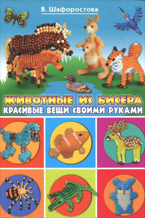В. Шафоростова Животные из бисера. Красивые вещи своими руками