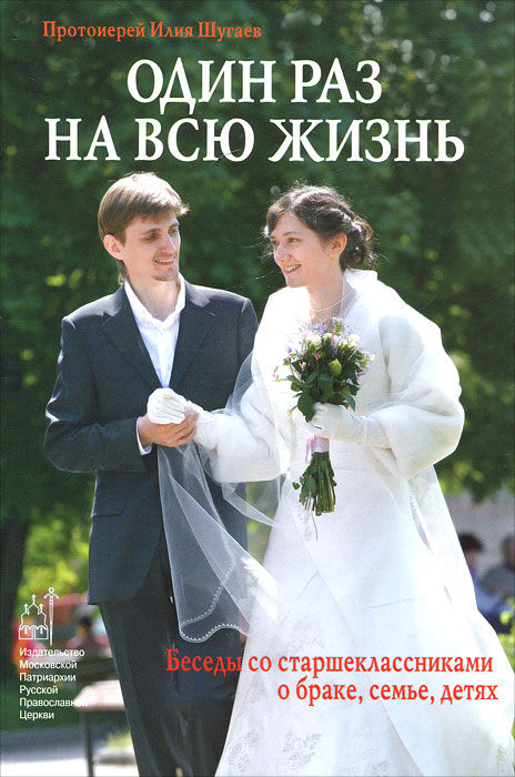 Один раз на всю жизнь. Беседы со старшеклассниками о браке, семье, детях. Протоиерей Илия Шугаев