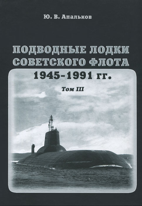 Подводные лодки советского флота 1945-1991 гг. Том 3. Третье и четвертое поколение АПЛ. Ю. В. Апальков