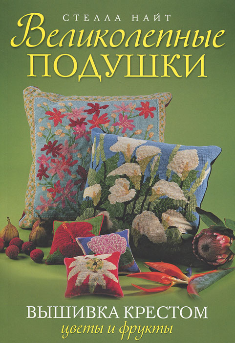 Великолепные подушки. Вышивка крестом. Цветы и фрукты. Стелла Найт