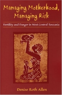 Managing Motherhood, Managing Risk : Fertility and Danger in West Central Tanzania