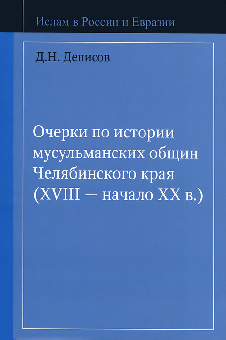 Д. Н. Денисов Очерки по истории мусульманских общин Челябинского края (XVIII - начало XX в.)