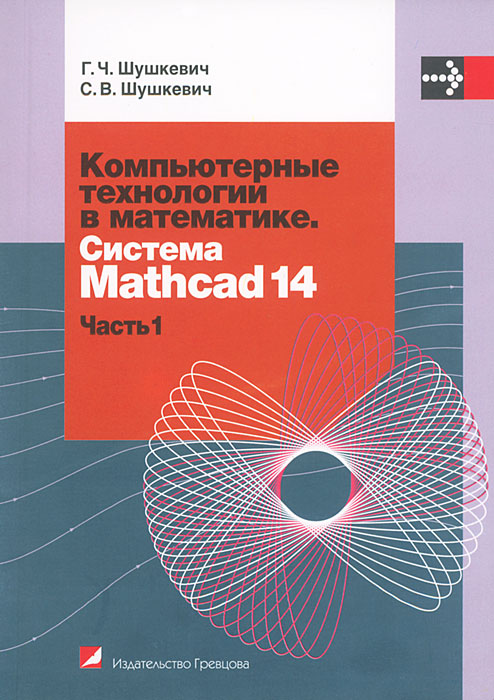 Компьютерные технологии в математике. Система Mathcad 14. В 2 частях. Часть 1. Г. Ч. Шушкевич, С. В. Шушкевич