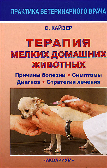 Терапия мелких домашних животных. Причины болезни. Симптомы. Диагноз. Стратегия лечения. С. Кайзер
