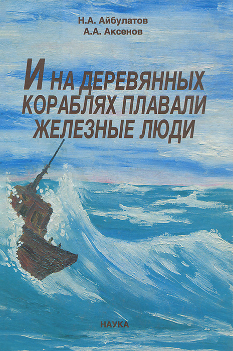 И на деревянных кораблях плавали железные люди. Н. А. Айбулатов, А. А. Аксенов