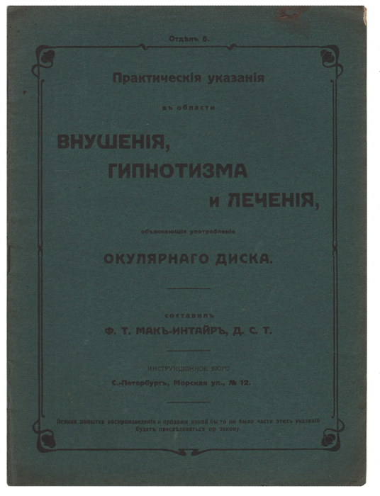 Практические указания в области внушения, гипнотизма и лечения, объясняющие применение окулярного диска4002064401324 Практические указания в области внушения, гипнотизма и лечения, объясняющие применение окулярного диска4002064401324Издание начала ХХ века. Главная контора и бюро инструкций. Оригинальная обложка. С фотоиллюстрациями. Сохранность хорошая.В данном издании обучающемуся преподаются наставления относительно употребления окулярного диска, а также различных способов подчинения своей воле других людей и достижения пассивного состояния, необходимого при лечении болезней внушением. Уроки этого курса не предназначаются для обстоятельного ознакомления обучающегося с гипнотизмом и родственными ему областям знания. Они составлены в предположении, что обчающийся обладает общими знаниями теории предмета, изложенной в других курсах обучения.Издание не подлежит вывозу за пределы Российской Федерации.