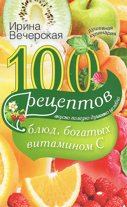 100 рецептов блюд, богатых витамином C. Вкусно, полезно, душевно, целебно. Ирина Вечерская