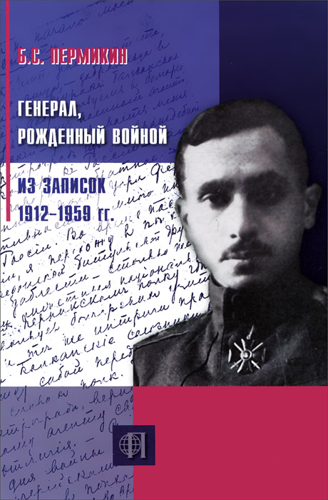 Б. С. Пермикин Генерал, рожденный войной. Из записок 1912-1959 гг.