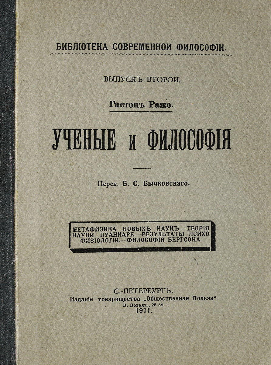 Ученые и философияMB05-00940 Ученые и философияMB05-00940Санкт-Петербург, 1911 год. Издание Товарищества Общественная польза.Издательский переплет. Сохранность хорошая. Сохранена оригинальная обложка.В настоящей книге с исторической точки зрения исследуются различные этапы взаимоотношений науки и философии, попытки выдающихся ученых построить философию науки. Автор рассматривает закон эволюции Г.Спенсера; неокритицизм, или релятивизм точных наук, изложенный в работах А.Пуанкаре; результаты развития психофизиологических теорий; метафизику психологии, созданную А.Бергсоном. Издание не подлежит вывозу за пределы Российской Федерации.