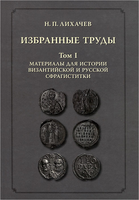 Н. П. Лихачев Н. П. Лихачев. Избранные труды. Том 1. Материалы для истории византийской и русской сфрагистики лупинская п избранные труды