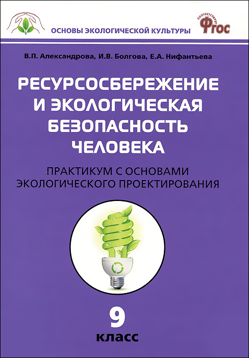 Ресурсосбережение и экологическая безопасность человека. 9 класс. Практикум с основами экологического проектирования. В. П. Александрова, И. В. Болгова, Е. А. Нифантьева