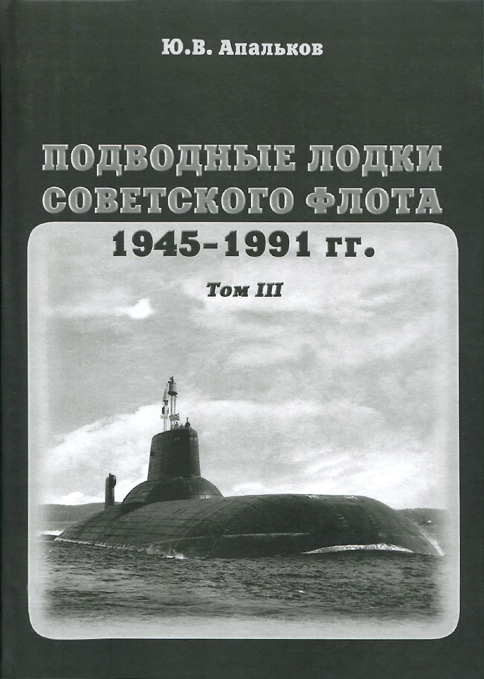 Подводные лодки Советского флота 1945-1991 гг. Том 3. Третье и четвертое поколение АПЛ. Ю. В. Апальков