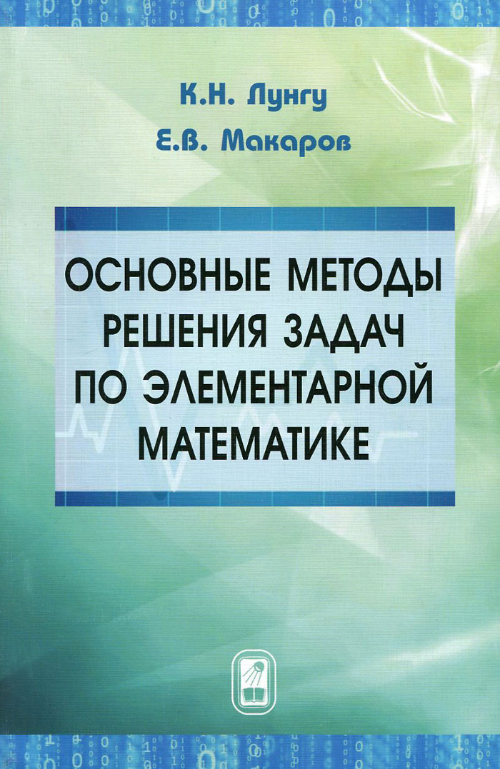 Основные методы решения задач по элементарной математике. К. Н. Лунгу, Е. В. Макаров