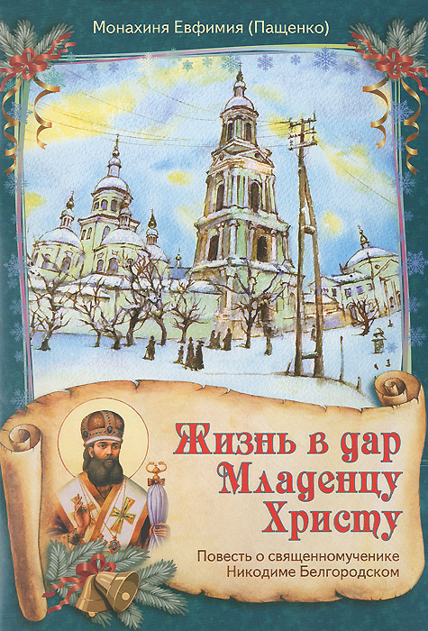 Монахиня Евфимия (Пащенко) Жизнь в дар Младенцу Христу. Повесть о священномученике Никодиме Белгородском