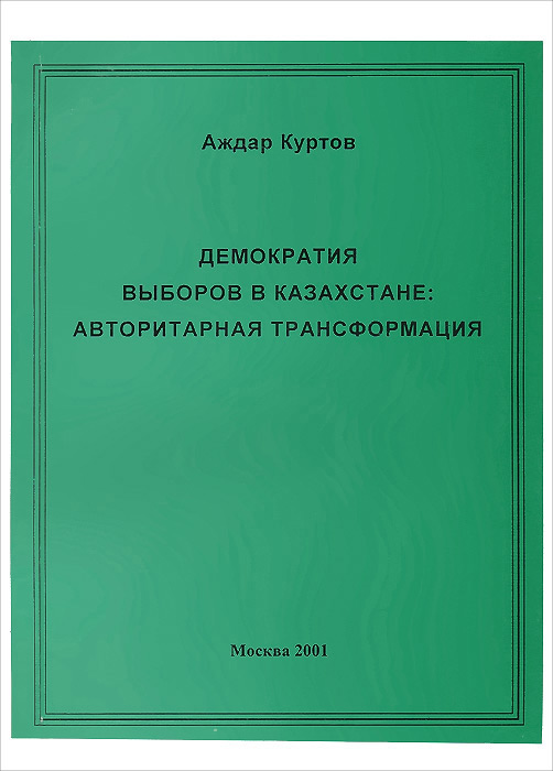 Демократия выборов в Казахстане. Авторитарная трансформация. Аждар Куртов