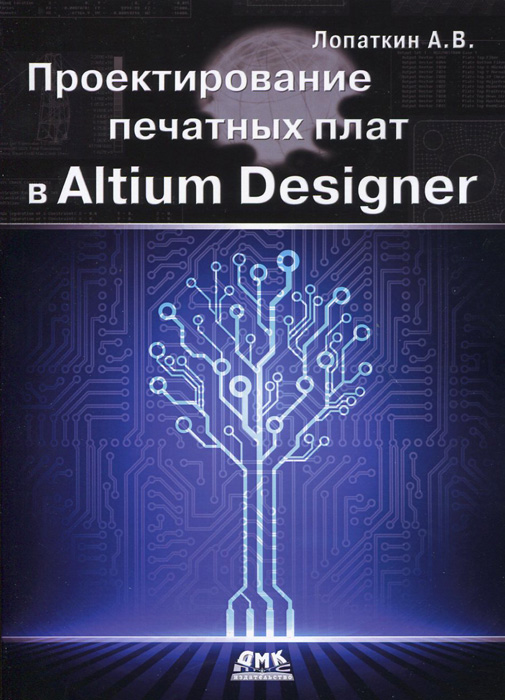 Проектирование печатных плат в Altium Designer. А. В. Лопаткин