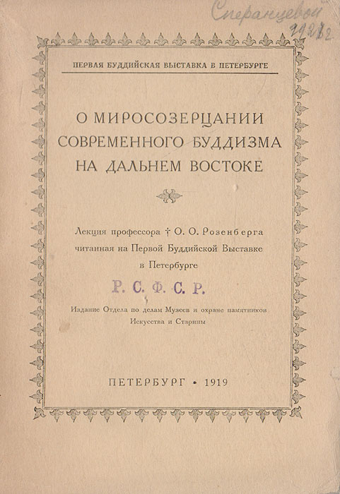 О миросозерцании современного буддизма на Дальнем Востоке. Лекция профессора О. О. Розенберга, читанная на Первой Буддийской Выставке в ПетербургеGLN-4 О миросозерцании современного буддизма на Дальнем Востоке. Лекция профессора О. О. Розенберга, читанная на Первой Буддийской Выставке в ПетербургеGLN-4Прижизненное издание. Петербург, 1919 год. Издание Отдела по делам Музеев и охране памятников Искусства иСтарины. Оригинальная обложка. Сохранность хорошая. Утерян титульный лист.Лекция русского японоведа и буддолога, специалистаи исследователя буддийской философииОттона Оттоновича Розенберга (1888-1919(21)).