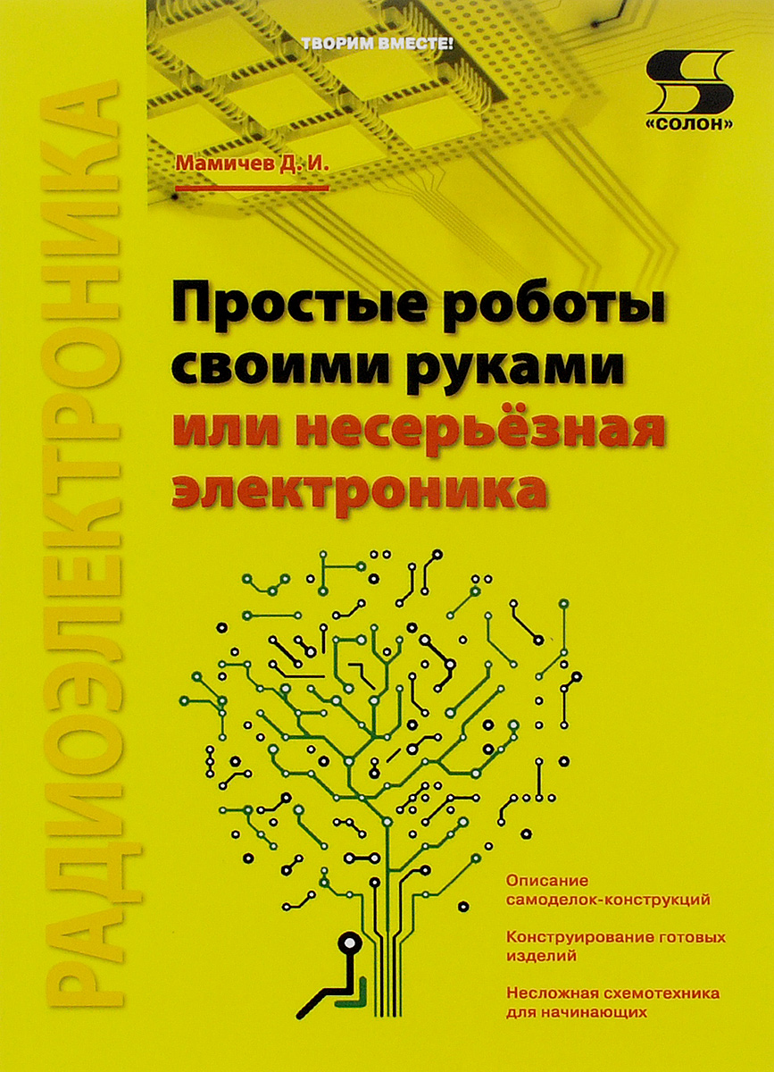 Д. И. Мамичев Простые роботы своими руками, или Несерьёзная электроника ISBN: 978-5-91359-185-2