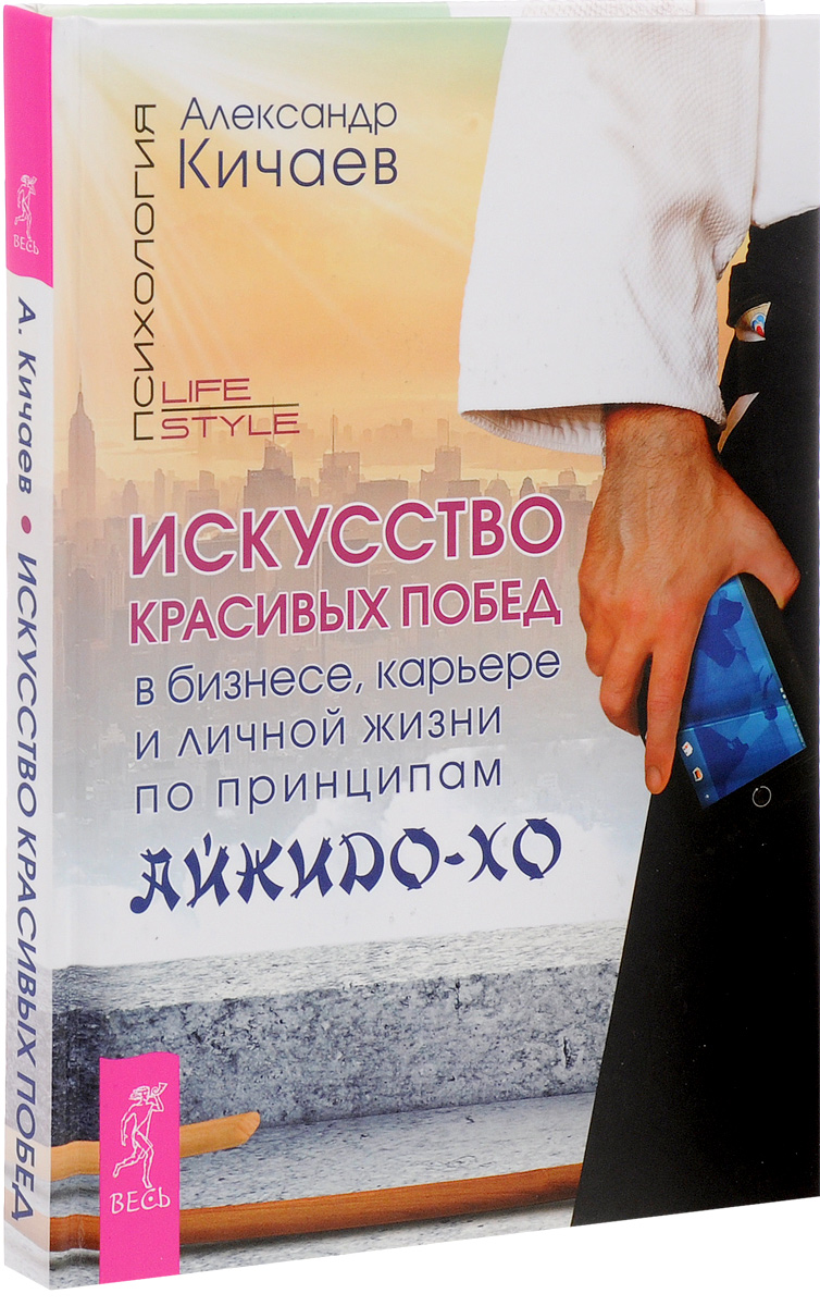 Искусство красивых побед в бизнесе, карьере и личной жизни по принципам айкидо-хо. Александр Кичаев