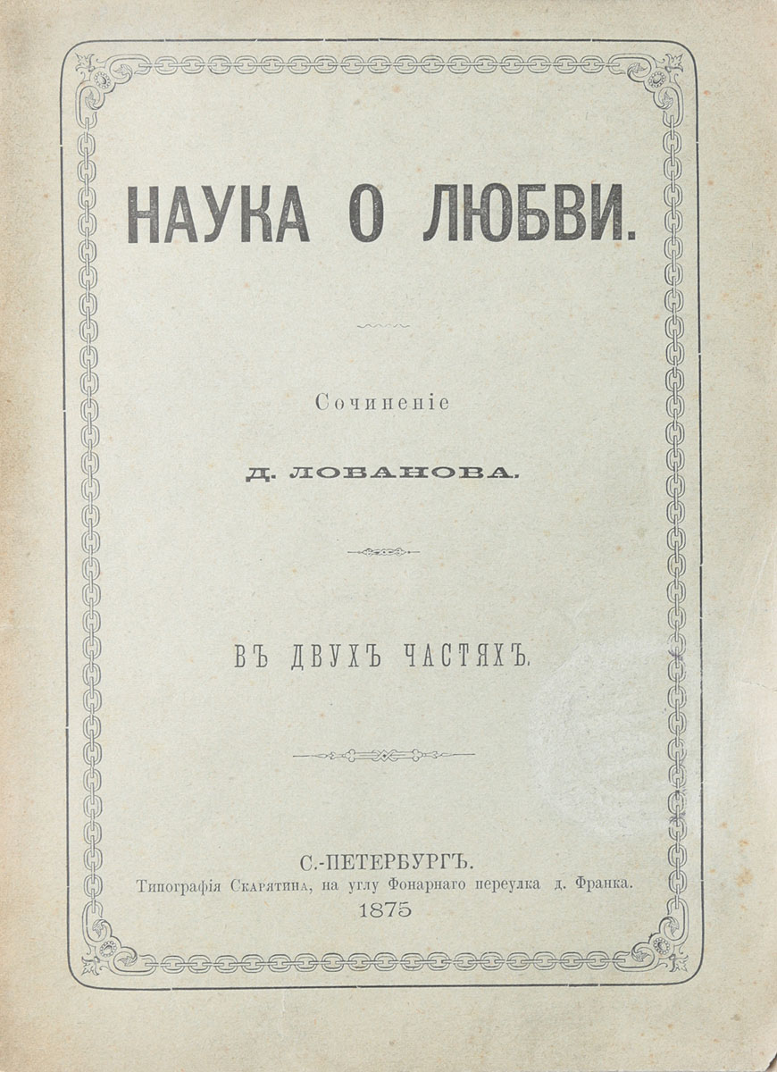 Наука о любвиC511 Наука о любвиC511Санкт-Петербург, 1875 год. Типография Н. Скарятина.Типографская обложка.Сохранность хорошая.Книга Д. Лобанова Наука о любви посвящена изучению любовных и половых отношений. Из предисловия к изданию: В истории любви двух отдельных субъектов представляется нам два периода для опытных наблюдений, т. е. время проявления любви до первого поцелуя, и время развития любви до полного его распадения. На основании этого, Наука о Любви должна быть разделена на две части: так что первая часть будет заключать в себе систематическое изложение любви платонической, с объяснением физических условий ее проявления, а вторая часть будет заключать в себе развитие любви посредством матерального сближения, с изложением причин распадения любви.Не подлежит вывозу за пределы Российской Федерации.
