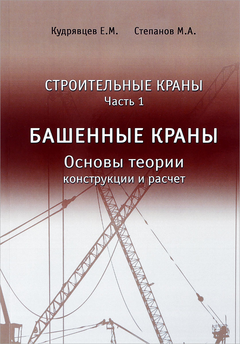 Строительные краны. Учебник. Часть 1. Башенные краны. Основы теории,  конструкции и расчет, Евгений Кудрявцев. Купить книгу за 1369 руб.