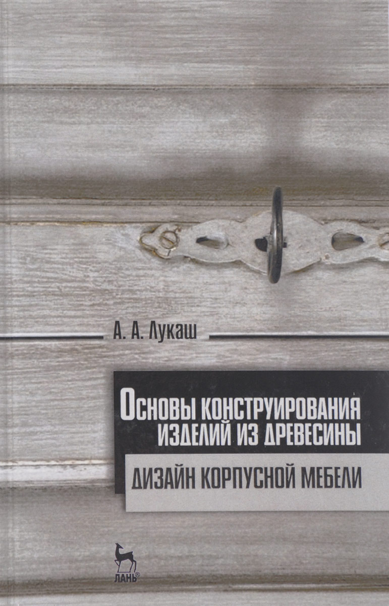 Основы конструирования изделий из древесины. Дизайн корпусной мебели. Учебное пособие. А. А. Лукаш