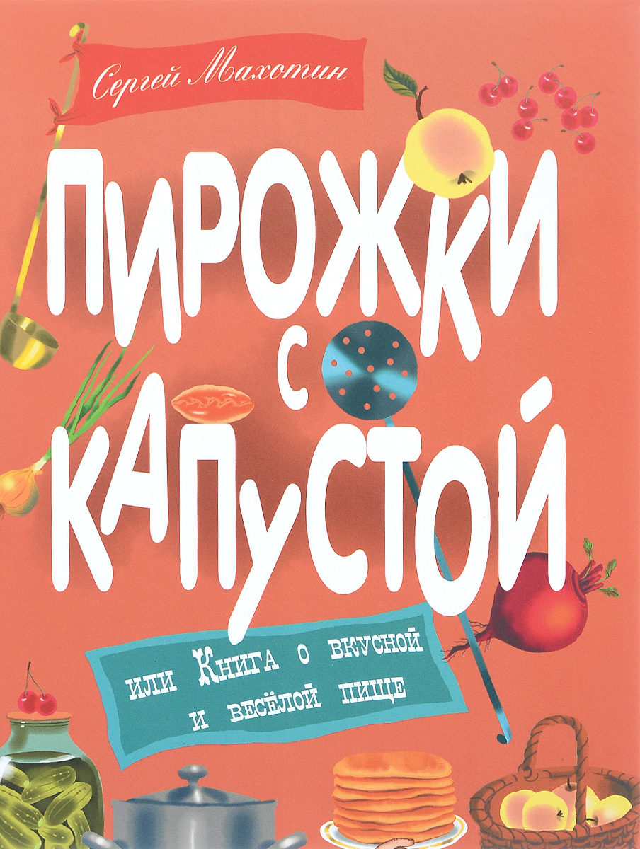 Пирожки с капустой, или Книга о вкусной и веселой пище. Сергей Махотин