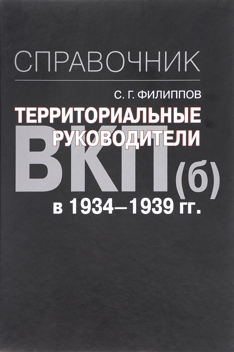 Территориальные руководители ВКП(б) в 1934-1939 годах. Справочник. С. Г. Филиппов