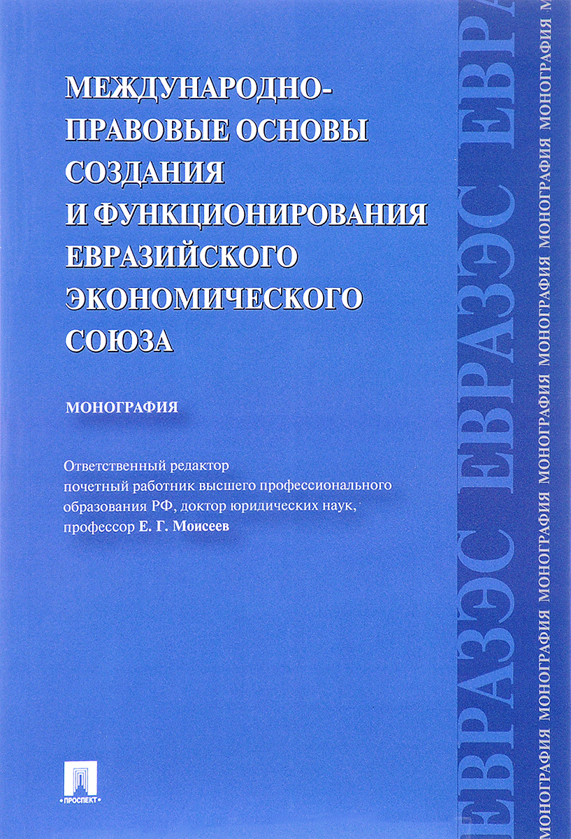 К. А. Бекяшев, Д. С. Ю. Кашкин, Е. Г. Моисеев Международно-правовые основы создания и функционирования Евразийского экономического союза. Монография