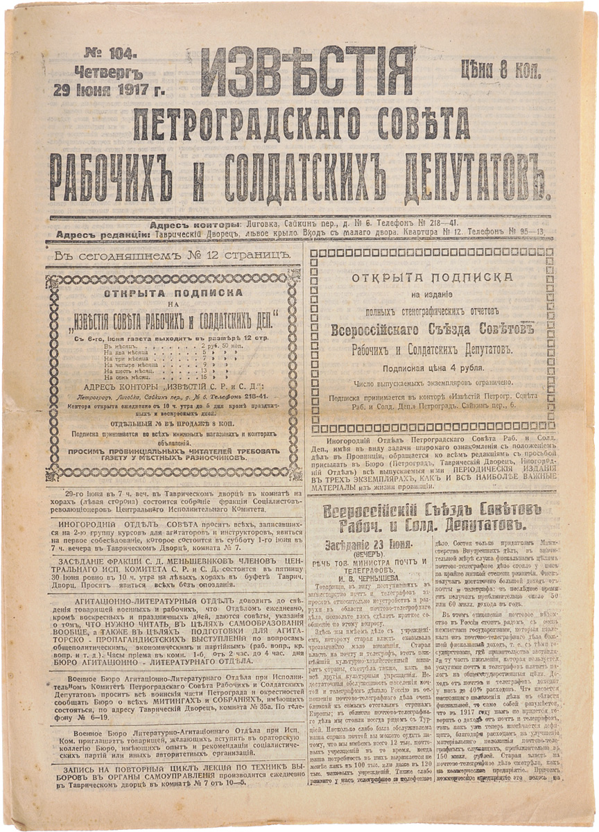 1917 год! Известия Петроградского Совета Рабочих и Солдатских Депутатов. № 104, 29 июня 1917 г.0120710 1917 год! Известия Петроградского Совета Рабочих и Солдатских Депутатов. № 104, 29 июня 1917 г.0120710Петроград, 1917 год. Типография Известий Петроградского Совета рабочих и солдатских депутатов.Сохранность хорошая.Газета Известия Петроградского Совета рабочих и солдатских депутатов № 104 от 29 июня 1917 года.Известия Петроградского Совета рабочих и солдатских депутатов - ежедневная газета. Начала выходить 28 февраля (13 марта) 1917. После образования на I Всероссийском съезде Советов Центрального Исполнительного Комитета Советов рабочих и солдатских депутатов газета стала органом ЦИК и с 1 (14) августа 1917 (с № 132) выходила под названием Известия Центрального Исполнительного Комитета и Петроградского Совета рабочих и солдатских депутатов. Все это время газета находилась в руках меньшевиков и эсеров и вела ожесточенную борьбу против большевистской партии.После II Всероссийского съезда Советов (с 27 октября (9 ноября) 1917) Известия стали выходить как официальный орган советской власти - ЦИК и Петроградского Совета.Не подлежит вывозу за пределы Российской Федерации.