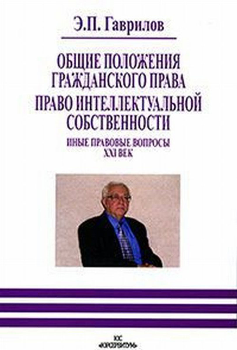 Общие положения гражданского права. Право интеллектуальной собственности. Иные правовые вопросы. XXI век. Э. П. Гаврилов